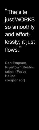 The site just WORKS so smoothly and effortlessly, it just flows - Don Empson, Rivertown Restoration (Peace House co-sponsor)